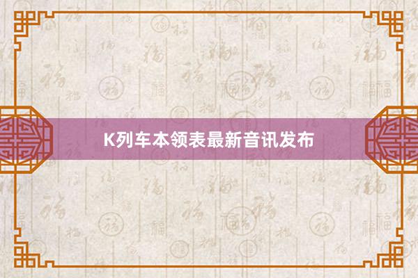 K列车本领表最新音讯发布