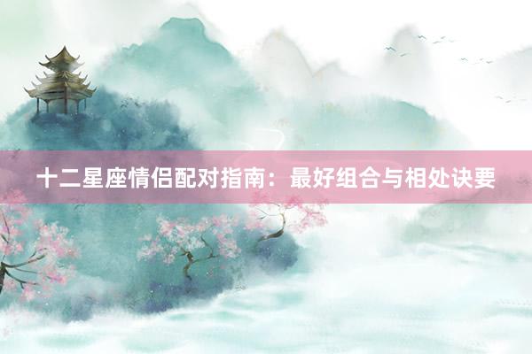 十二星座情侣配对指南：最好组合与相处诀要